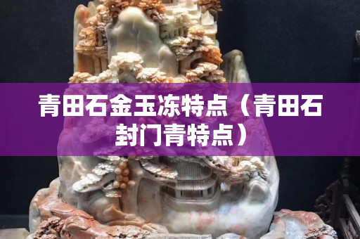 青田石金玉冻特点（青田石封门青特点）