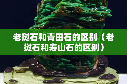 老挝石和青田石的区别（老挝石和寿山石的区别）