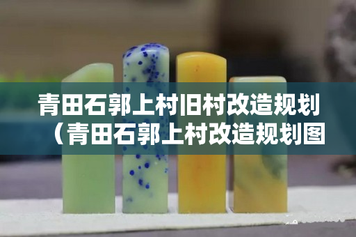 青田石郭上村旧村改造规划（青田石郭上村改造规划图）