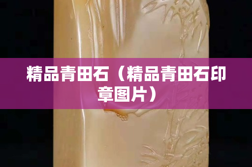 精品青田石（精品青田石印章图片）