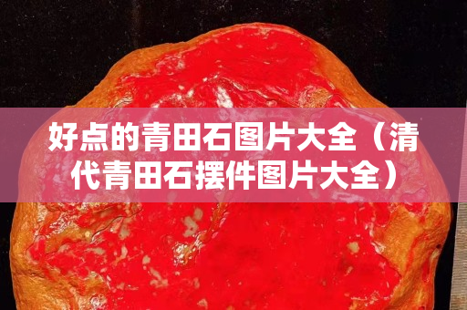 好点的青田石图片大全（清代青田石摆件图片大全）