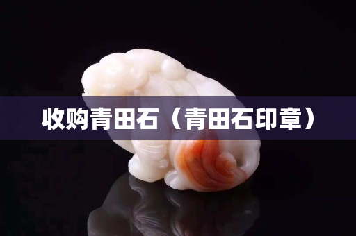 收购青田石（青田石印章）