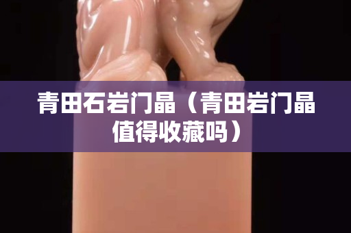 青田石岩门晶（青田岩门晶值得收藏吗）