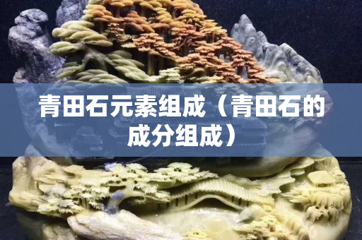 青田石元素组成（青田石的成分组成）