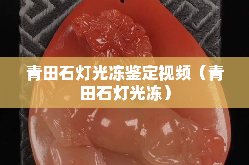 青田石灯光冻鉴定视频（青田石灯光冻）