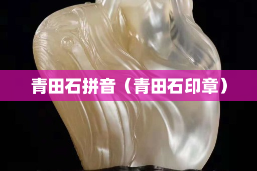 青田石拼音（青田石印章）