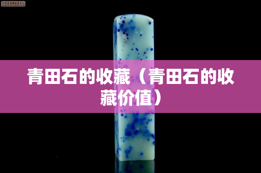 青田石的收藏（青田石的收藏价值）