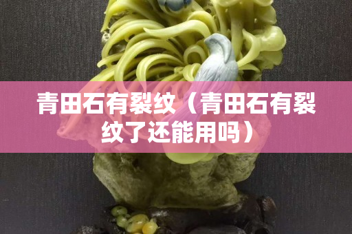 青田石有裂纹（青田石有裂纹了还能用吗）