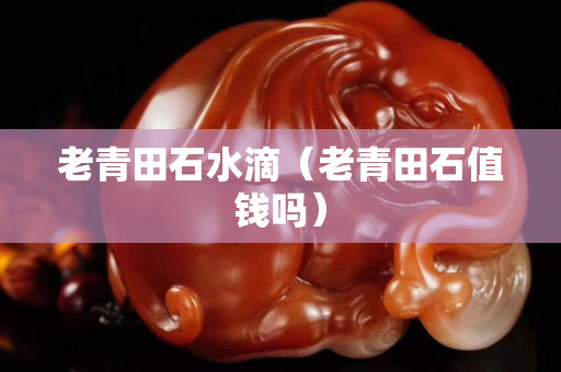 老青田石水滴（老青田石值钱吗）