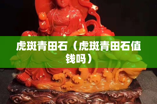 虎斑青田石（虎斑青田石值钱吗）