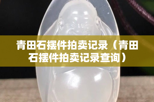 青田石摆件拍卖记录（青田石摆件拍卖记录查询）