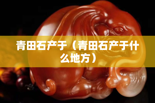 青田石产于（青田石产于什么地方）