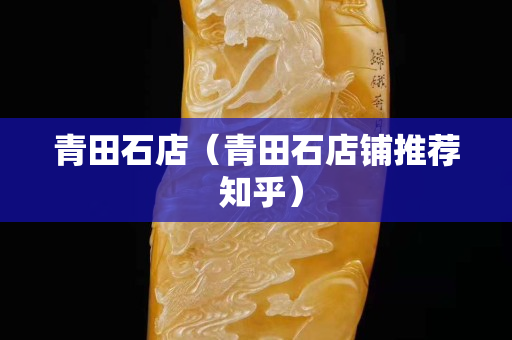 青田石店（青田石店铺推荐 知乎）