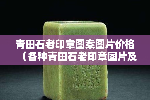 青田石老印章图案图片价格（各种青田石老印章图片及价格）