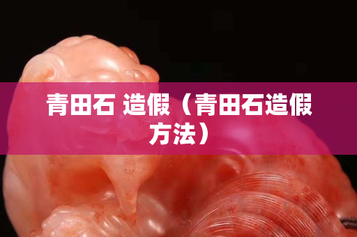 青田石 造假（青田石造假方法）