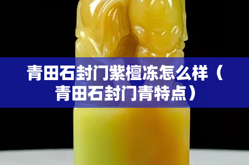 青田石封门紫檀冻怎么样（青田石封门青特点）