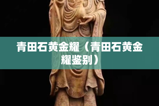 青田石黄金耀（青田石黄金耀鉴别）
