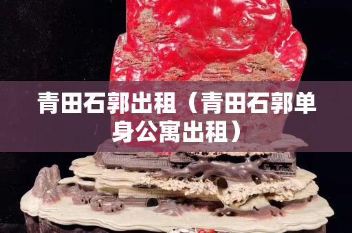 青田石郭出租（青田石郭单身公寓出租）