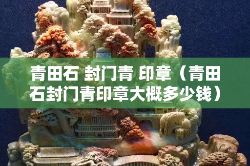 青田石 封门青 印章（青田石封门青印章大概多少钱）