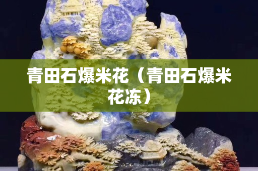 青田石爆米花（青田石爆米花冻）