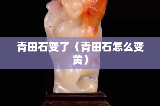 青田石变了（青田石怎么变黄）