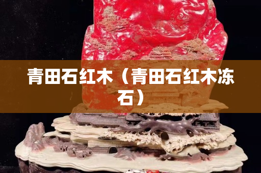 青田石红木（青田石红木冻石）