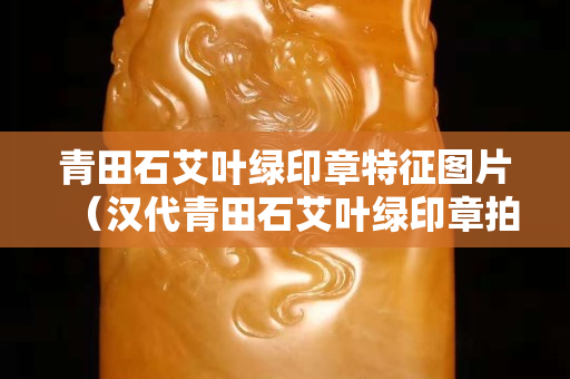 青田石艾叶绿印章特征图片（汉代青田石艾叶绿印章拍卖价格图片）