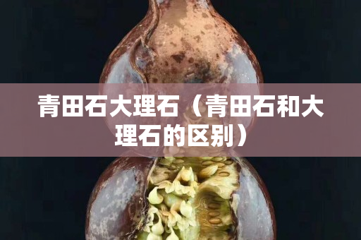 青田石大理石（青田石和大理石的区别）