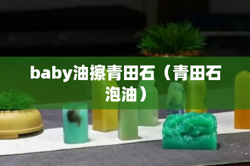 baby油擦青田石（青田石泡油）