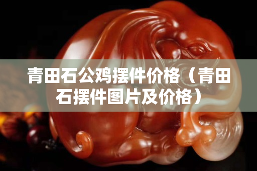 青田石公鸡摆件价格（青田石摆件图片及价格）