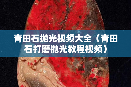 青田石抛光视频大全（青田石打磨抛光教程视频）