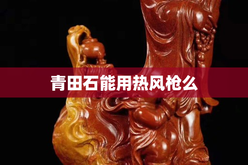 青田石能用热风枪么