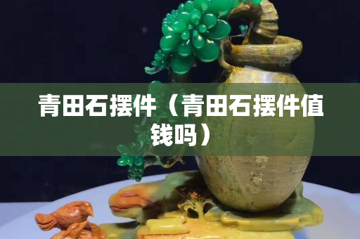 青田石摆件（青田石摆件值钱吗）