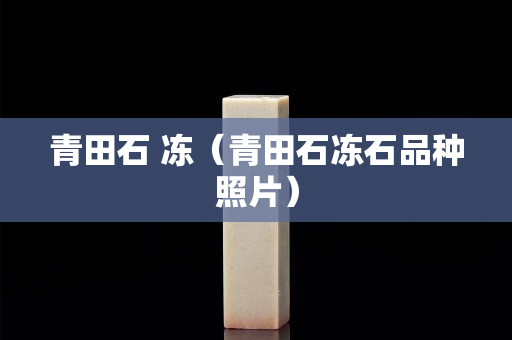 青田石 冻（青田石冻石品种照片）