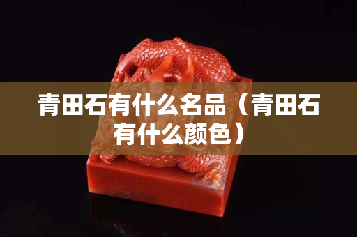 青田石有什么名品（青田石有什么颜色）