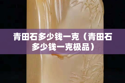青田石多少钱一克（青田石多少钱一克极品）