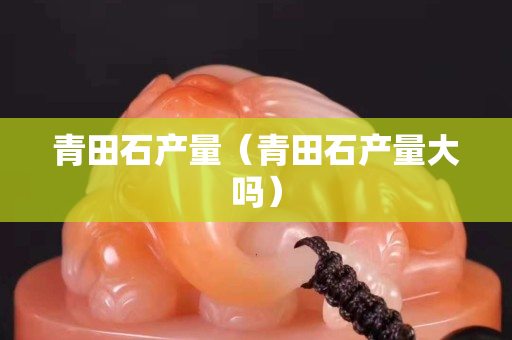青田石产量（青田石产量大吗）