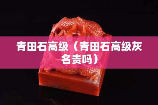 青田石高级（青田石高级灰名贵吗）