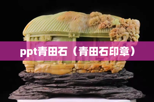 ppt青田石（青田石印章）