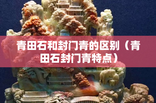 青田石和封门青的区别（青田石封门青特点）