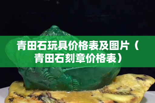 青田石玩具价格表及图片（青田石刻章价格表）