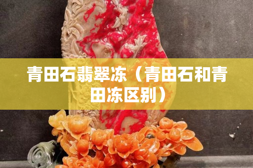 青田石翡翠冻（青田石和青田冻区别）