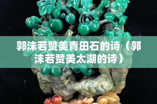 郭沫若赞美青田石的诗（郭沫若赞美太湖的诗）