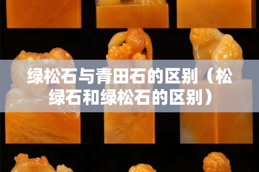 绿松石与青田石的区别（松绿石和绿松石的区别）