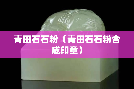 青田石石粉（青田石石粉合成印章）
