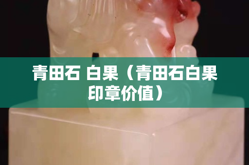 青田石 白果（青田石白果印章价值）