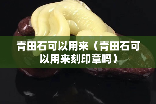 青田石可以用来（青田石可以用来刻印章吗）