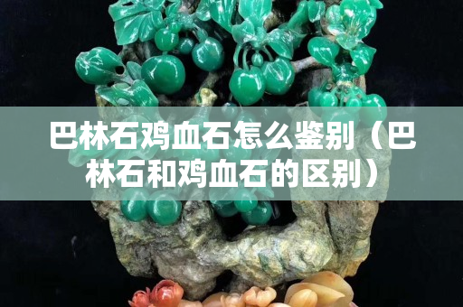 巴林石鸡血石怎么鉴别（巴林石和鸡血石的区别）