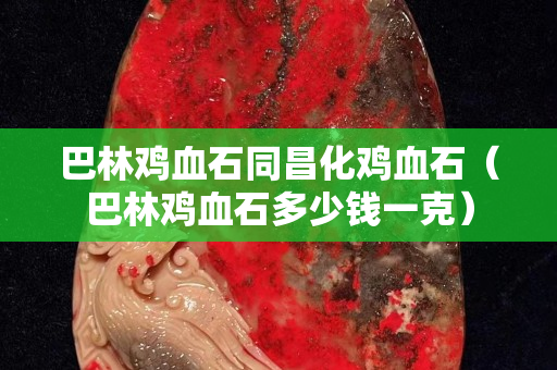 巴林鸡血石同昌化鸡血石（巴林鸡血石多少钱一克）