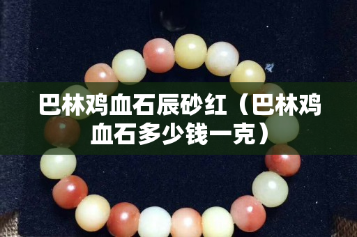 巴林鸡血石辰砂红（巴林鸡血石多少钱一克）